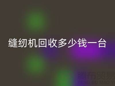 二手縫紉機(jī)回收多少錢一臺(tái)？——以上海騰布貿(mào)易有限公司為例