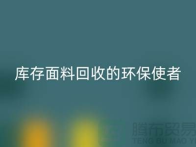 ### 上海騰布貿(mào)易公司：庫存面料回收的環(huán)保使者