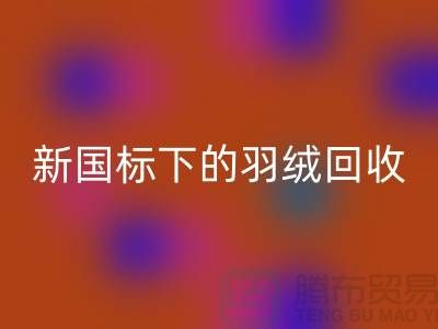 新國標下的羽絨回收：上海羽絨回收公司的環(huán)保行動與創(chuàng)新服務