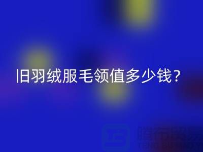 真皮毛領(lǐng)回收:羽絨服毛領(lǐng)值多少錢?