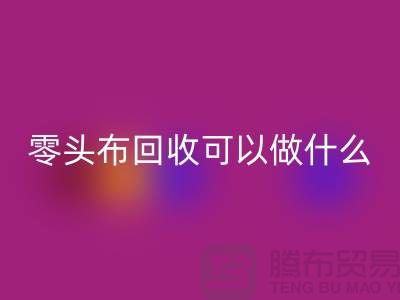 零頭布回收可以做什么_多少錢一噸_上海騰布貿易有限公司