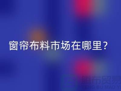 窗簾布料市場在哪里？
