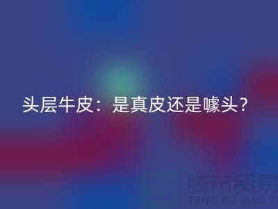 ### 頭層牛皮：是真皮還是噱頭？