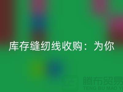 庫存縫紉線收購：為你創(chuàng)意項(xiàng)目找到完美線纜-縫紉線回收網(wǎng)站
