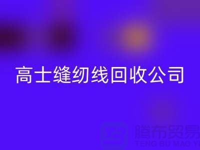 滌綸縫紉線回收_柳青縫紉線回收_高士縫紉線回收公司