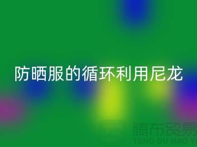 防曬服的循環(huán)利用:從尼龍回收到創(chuàng)新-防曬服面料回收廠家