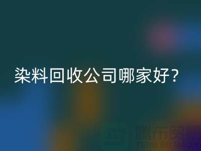 染料回收公司哪家好？推薦上海騰布貿易專業庫存回收服務