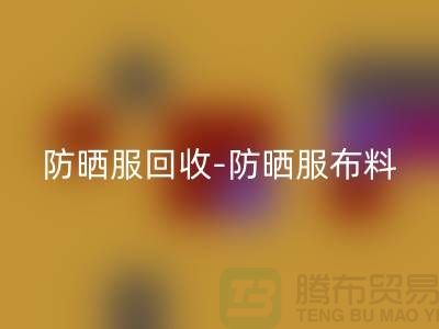 防曬服回收-防曬服布料回收-防曬服面料回收-庫存服裝回收