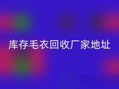 庫存毛衣回收廠家地址,讓閑置變廢為寶-回收服裝網站平臺