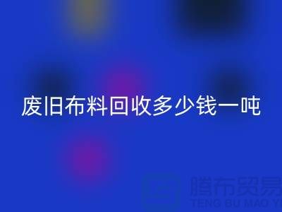 廢舊布料回收多少錢一噸？什么價格？上海騰布來告訴你！