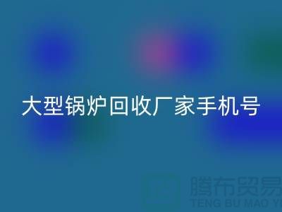 大型鍋爐回收廠家手機號碼是多少-高價回收鍋爐-上海騰布貿(mào)易