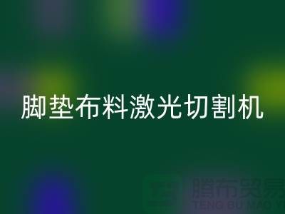腳墊布料激光切割機什么牌子好,該如何選擇?_腳墊布料批發(fā)市場