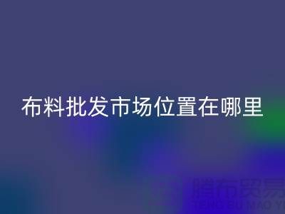 布料批發市場具體位置在哪里？在什么地方？怎么走？_騰布貿易
