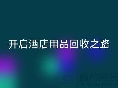 開啟酒店用品回收之路：關(guān)鍵步驟和盈利方法