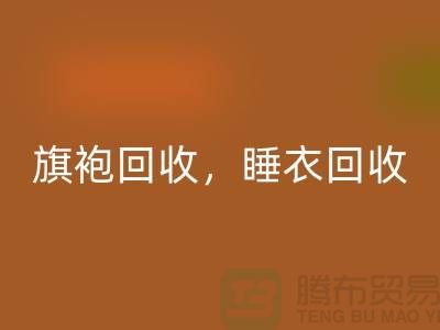 旗袍回收,睡衣回收,睡袍回收,浴袍回收,庫(kù)存服裝回收公司