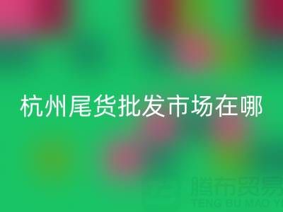 杭州尾貨批發市場在哪里？一文帶你全面了解