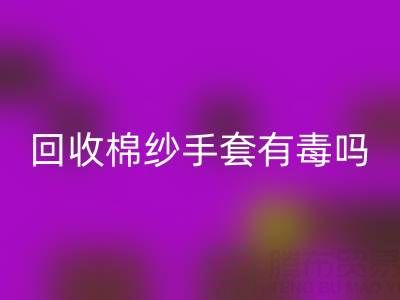 回收棉紗手套有毒嗎?是否安全?——棉紗手套生產(chǎn)廠家