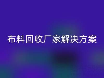 南通家紡布料回收廠家解決方案：推動綠色循環經濟