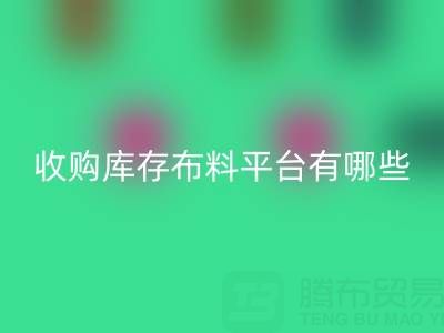 收購庫存布料平臺有哪些類型與好處——上海騰布貿易公司
