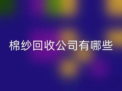 上海棉紗回收公司有哪些地址——長(zhǎng)期棉紗收購(gòu)廠家