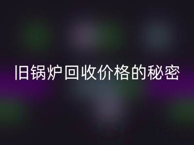 探尋舊鍋爐回收價(jià)格的秘密：影響因素全解析