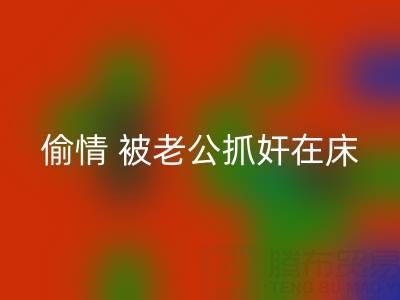 北京回收布料公司女老板偷情 被老公抓奸在床