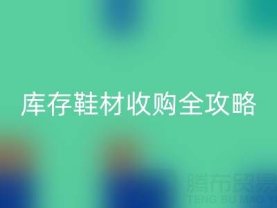 庫存鞋材收購全攻略：規(guī)避風險的7大核心要點