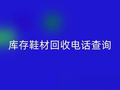 晉江庫(kù)存鞋材回收電話查詢：暢通資源循環(huán)的橋梁