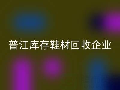 普江庫存鞋材回收：被忽視的環(huán)保金礦與產(chǎn)業(yè)升級密碼