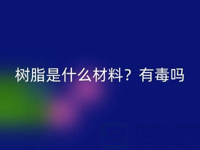 樹脂是什么材料？是什么味道？有毒嗎？