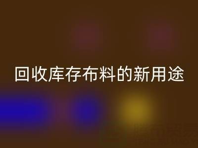 創(chuàng)新思維驅(qū)動(dòng):回收庫(kù)存布料的新用途開(kāi)發(fā)之旅