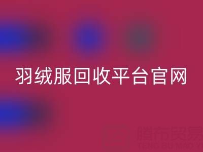 蒙口羽絨服回收平臺官網電話查詢——上海騰布貿易公司全解析