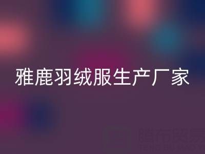 雅鹿羽絨服生產廠家位置及羽絨服收購平臺全解析