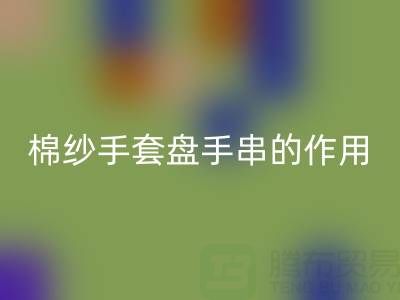 棉紗手套盤手串:可行背后的作用有限性與關(guān)鍵安全警示