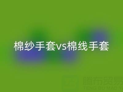 棉紗手套 vs 棉線手套:誰更能扛住高溫考驗(yàn)?