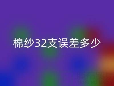 棉紗32支誤差多少正常?掌握標準保障品質(zhì)