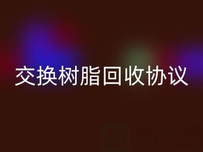 上海廠家指南:專業起草離子交換樹脂回收協議